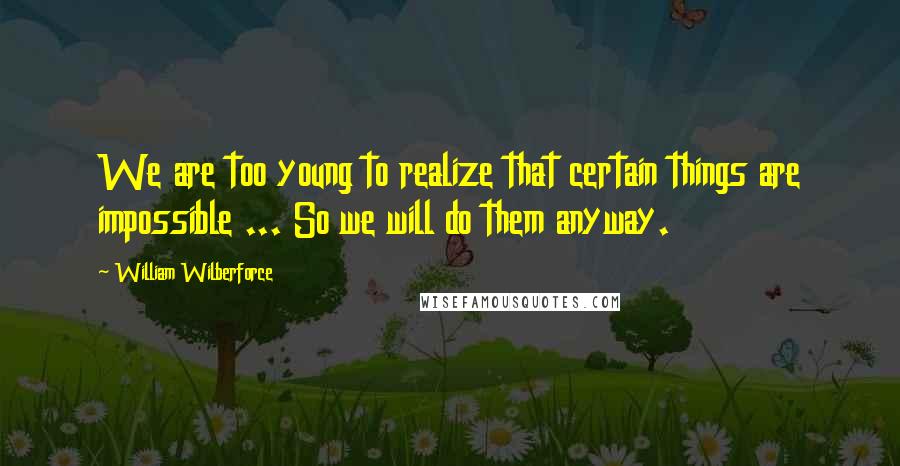 William Wilberforce Quotes: We are too young to realize that certain things are impossible ... So we will do them anyway.