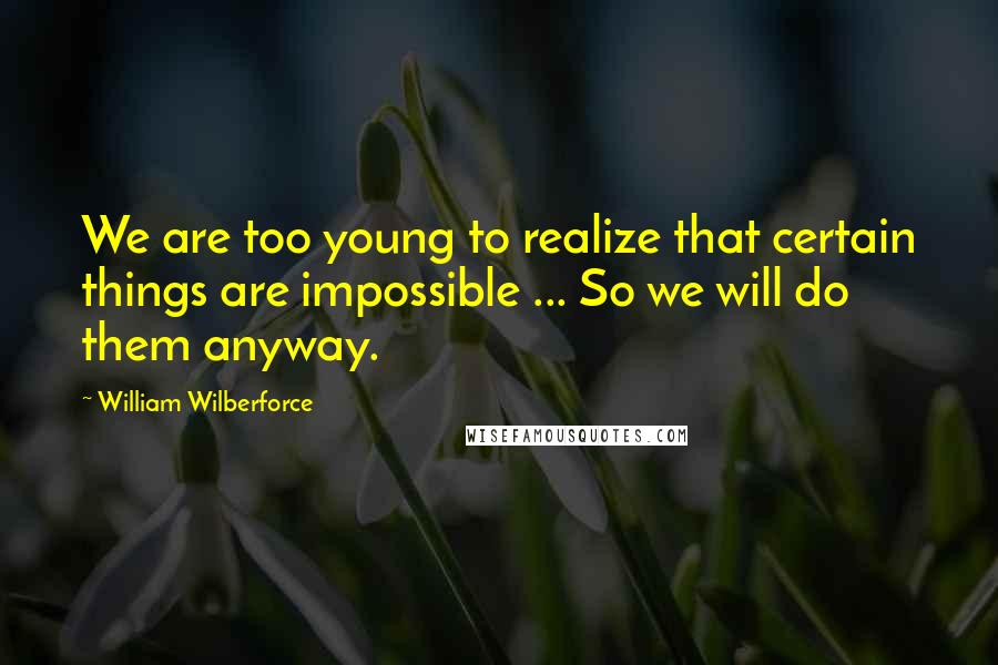 William Wilberforce Quotes: We are too young to realize that certain things are impossible ... So we will do them anyway.