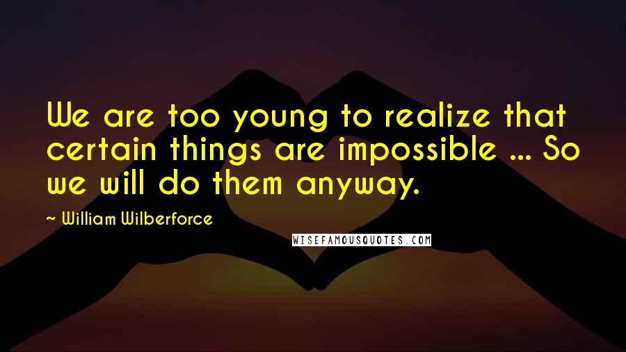 William Wilberforce Quotes: We are too young to realize that certain things are impossible ... So we will do them anyway.