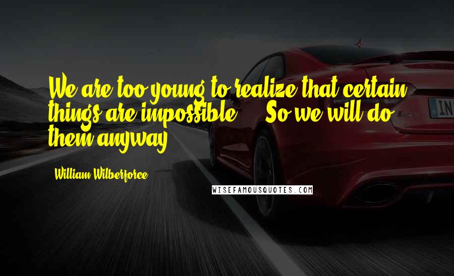 William Wilberforce Quotes: We are too young to realize that certain things are impossible ... So we will do them anyway.