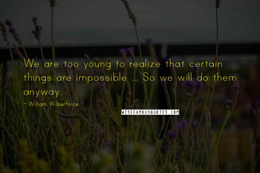 William Wilberforce Quotes: We are too young to realize that certain things are impossible ... So we will do them anyway.