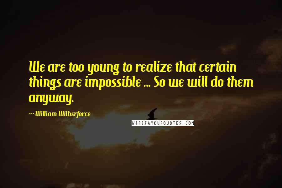 William Wilberforce Quotes: We are too young to realize that certain things are impossible ... So we will do them anyway.