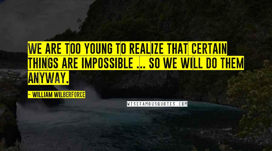 William Wilberforce Quotes: We are too young to realize that certain things are impossible ... So we will do them anyway.