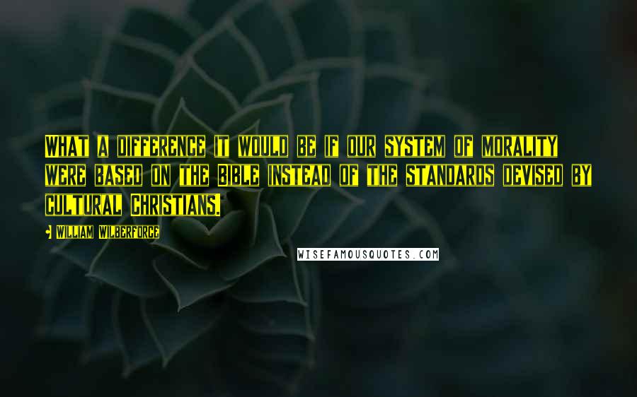 William Wilberforce Quotes: What a difference it would be if our system of morality were based on the Bible instead of the standards devised by cultural Christians.
