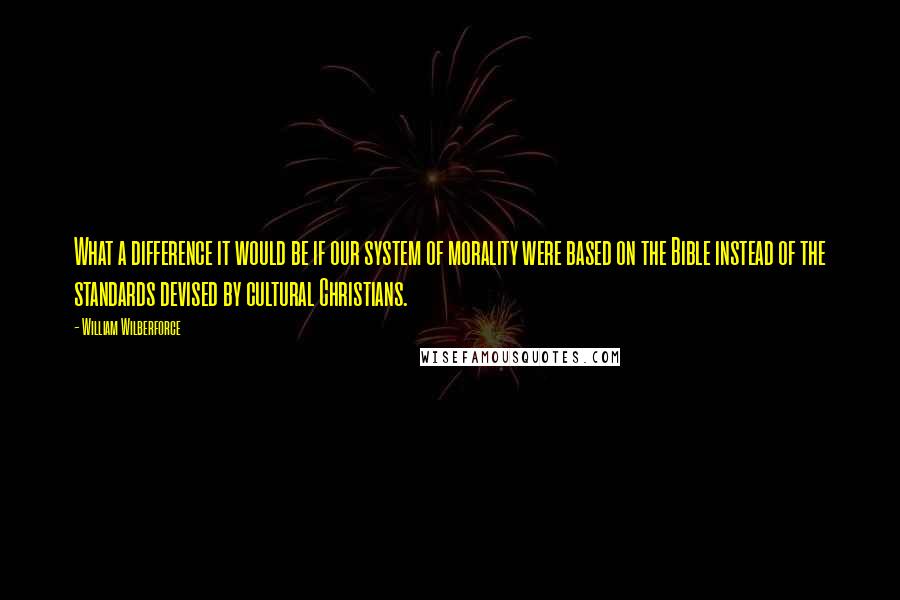William Wilberforce Quotes: What a difference it would be if our system of morality were based on the Bible instead of the standards devised by cultural Christians.