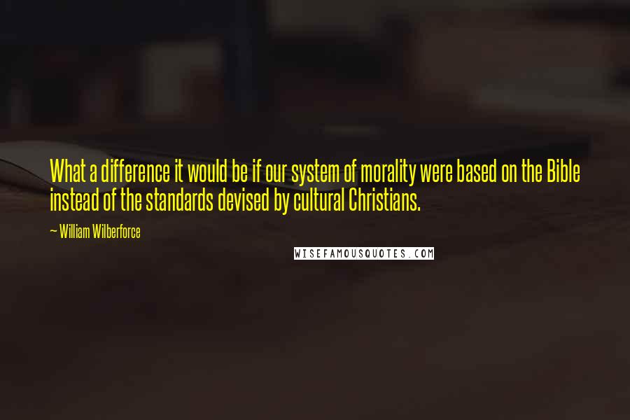 William Wilberforce Quotes: What a difference it would be if our system of morality were based on the Bible instead of the standards devised by cultural Christians.
