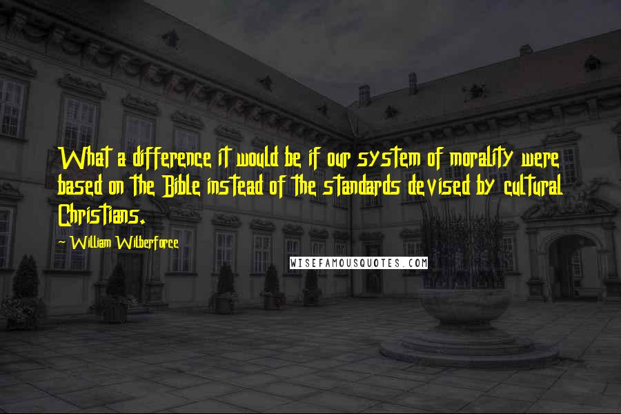 William Wilberforce Quotes: What a difference it would be if our system of morality were based on the Bible instead of the standards devised by cultural Christians.
