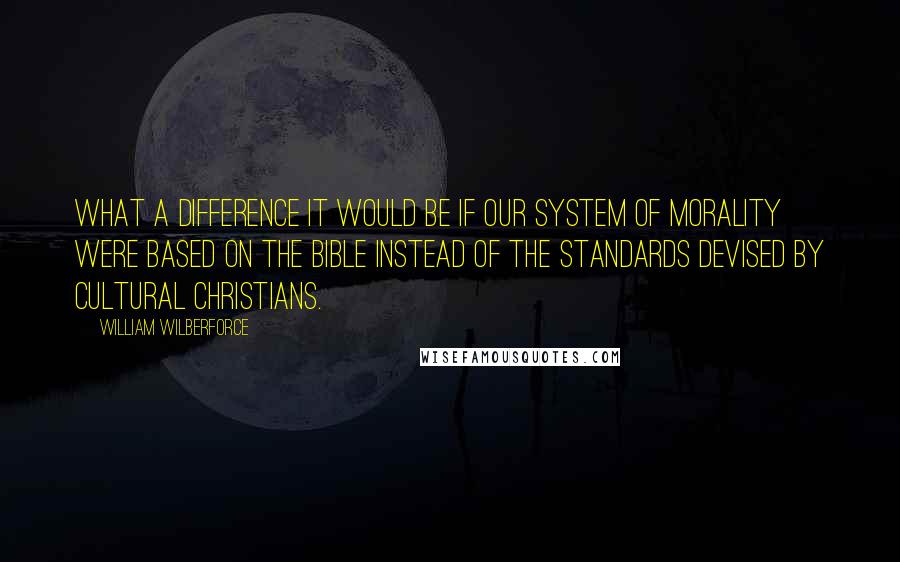 William Wilberforce Quotes: What a difference it would be if our system of morality were based on the Bible instead of the standards devised by cultural Christians.