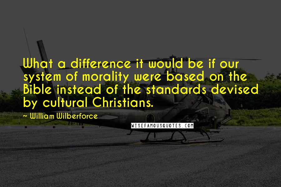 William Wilberforce Quotes: What a difference it would be if our system of morality were based on the Bible instead of the standards devised by cultural Christians.