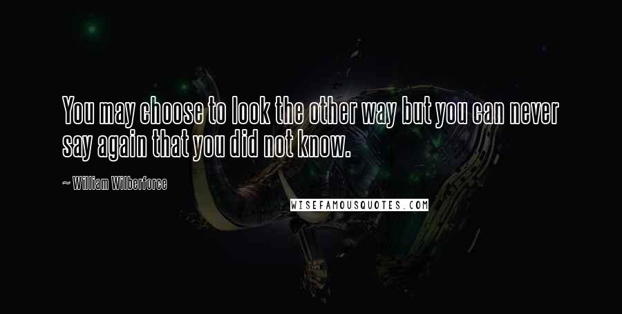 William Wilberforce Quotes: You may choose to look the other way but you can never say again that you did not know.