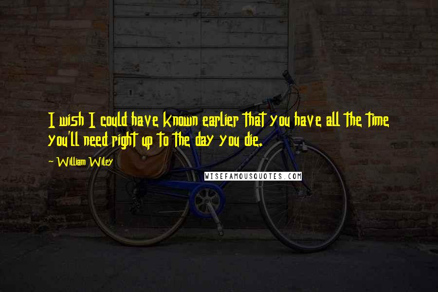 William Wiley Quotes: I wish I could have known earlier that you have all the time you'll need right up to the day you die.