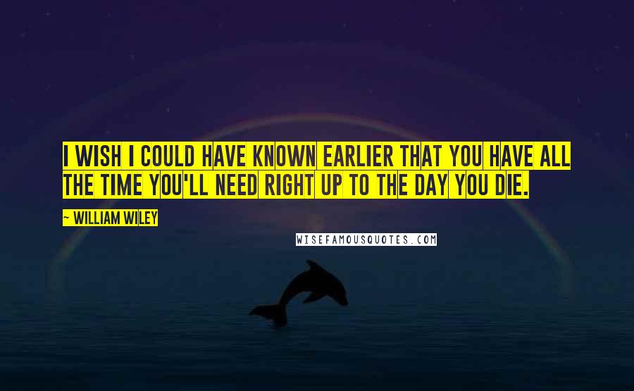 William Wiley Quotes: I wish I could have known earlier that you have all the time you'll need right up to the day you die.