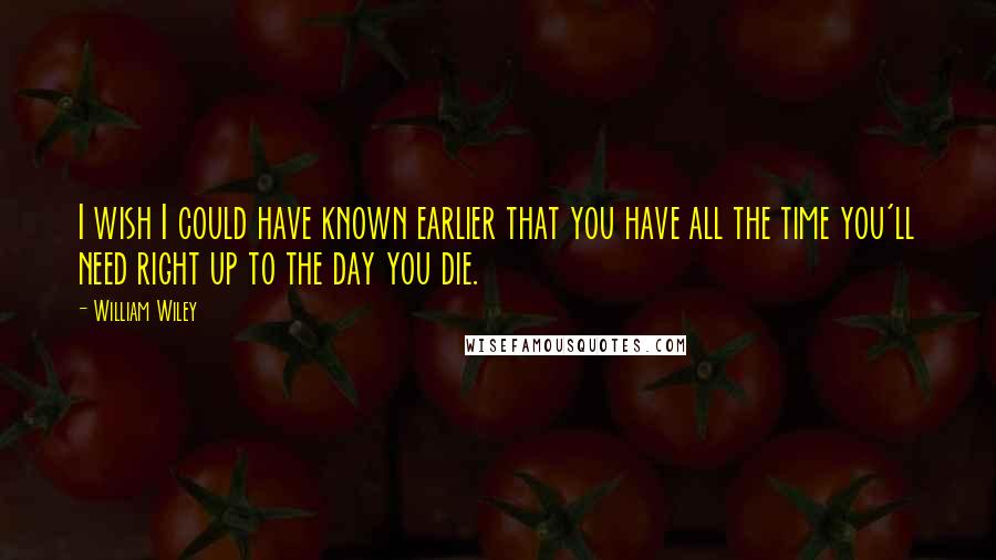 William Wiley Quotes: I wish I could have known earlier that you have all the time you'll need right up to the day you die.
