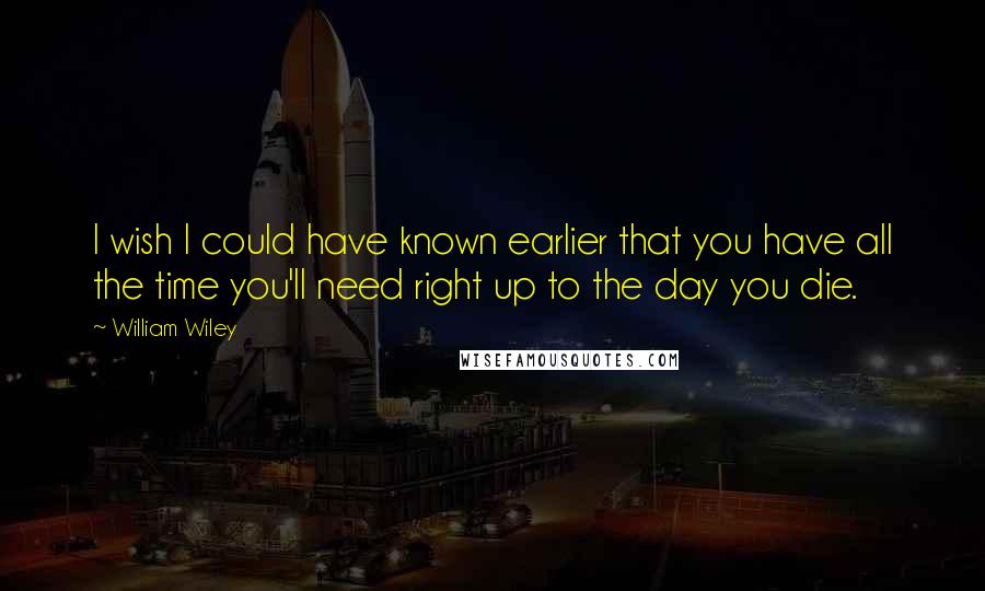 William Wiley Quotes: I wish I could have known earlier that you have all the time you'll need right up to the day you die.