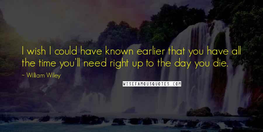 William Wiley Quotes: I wish I could have known earlier that you have all the time you'll need right up to the day you die.