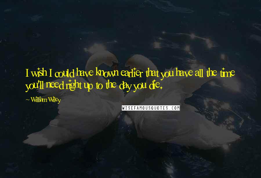 William Wiley Quotes: I wish I could have known earlier that you have all the time you'll need right up to the day you die.