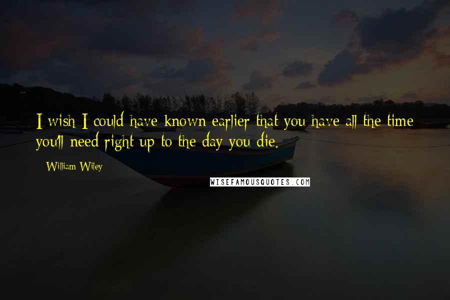 William Wiley Quotes: I wish I could have known earlier that you have all the time you'll need right up to the day you die.