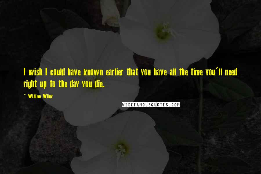 William Wiley Quotes: I wish I could have known earlier that you have all the time you'll need right up to the day you die.