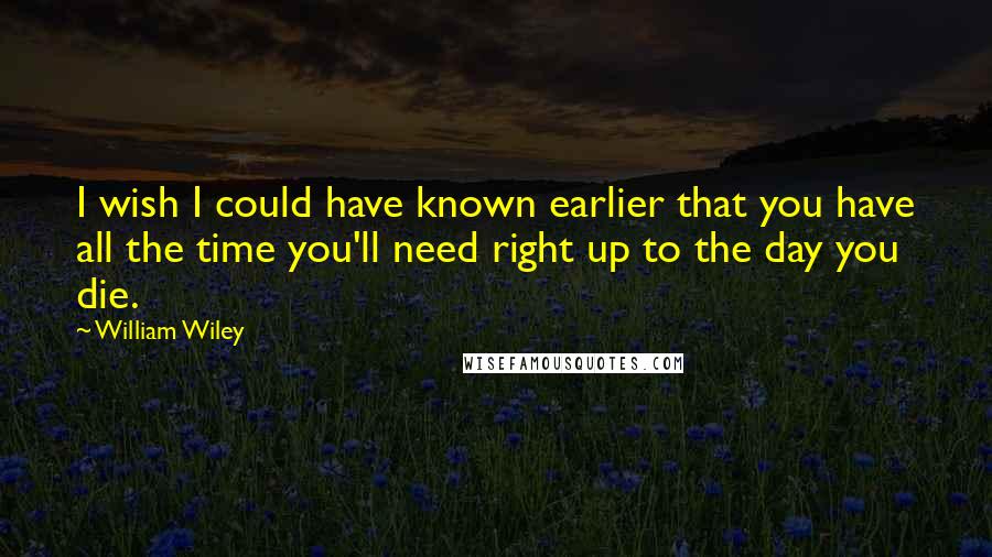William Wiley Quotes: I wish I could have known earlier that you have all the time you'll need right up to the day you die.