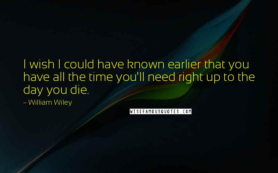 William Wiley Quotes: I wish I could have known earlier that you have all the time you'll need right up to the day you die.