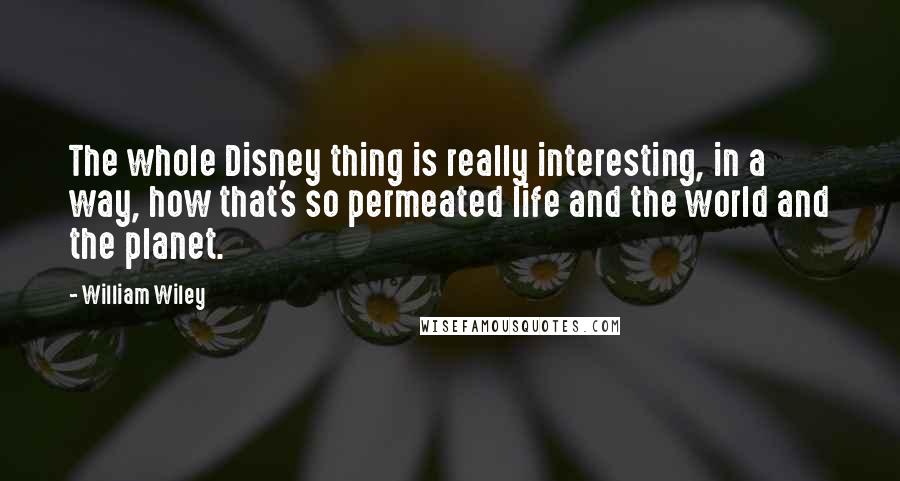 William Wiley Quotes: The whole Disney thing is really interesting, in a way, how that's so permeated life and the world and the planet.