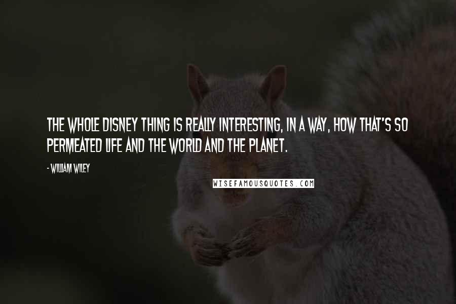 William Wiley Quotes: The whole Disney thing is really interesting, in a way, how that's so permeated life and the world and the planet.