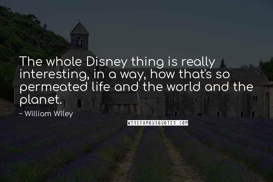 William Wiley Quotes: The whole Disney thing is really interesting, in a way, how that's so permeated life and the world and the planet.