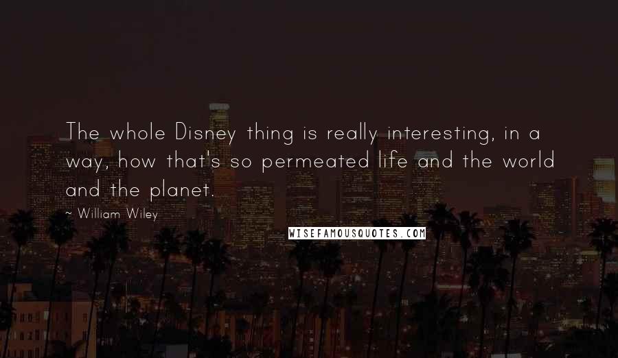 William Wiley Quotes: The whole Disney thing is really interesting, in a way, how that's so permeated life and the world and the planet.