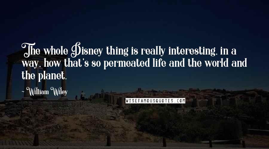 William Wiley Quotes: The whole Disney thing is really interesting, in a way, how that's so permeated life and the world and the planet.