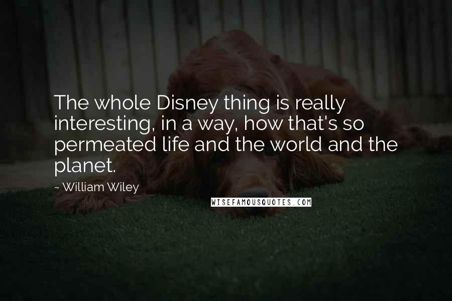 William Wiley Quotes: The whole Disney thing is really interesting, in a way, how that's so permeated life and the world and the planet.