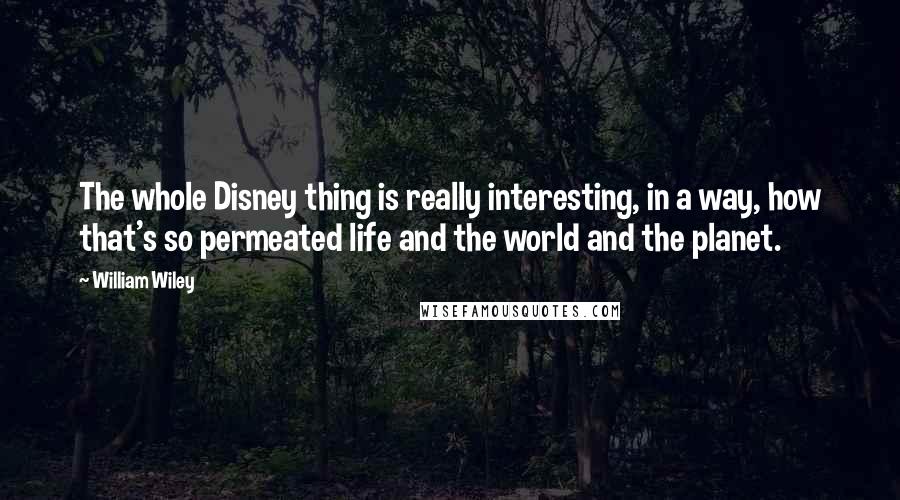 William Wiley Quotes: The whole Disney thing is really interesting, in a way, how that's so permeated life and the world and the planet.