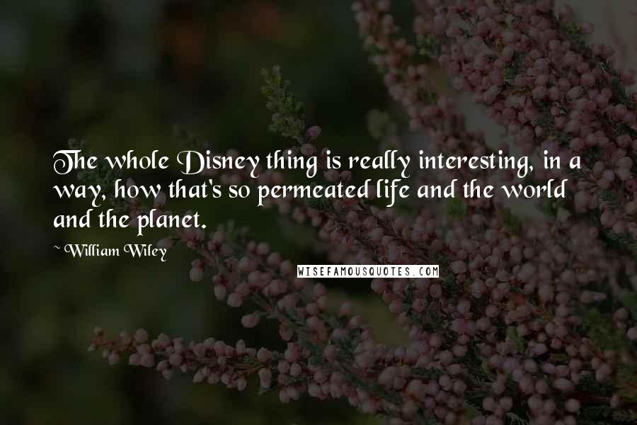 William Wiley Quotes: The whole Disney thing is really interesting, in a way, how that's so permeated life and the world and the planet.