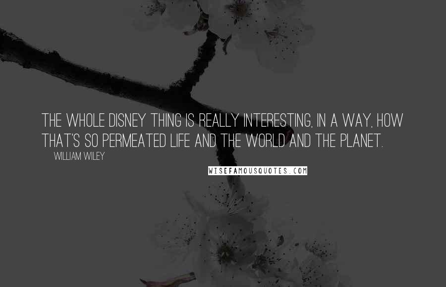 William Wiley Quotes: The whole Disney thing is really interesting, in a way, how that's so permeated life and the world and the planet.