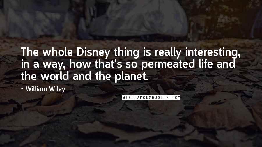 William Wiley Quotes: The whole Disney thing is really interesting, in a way, how that's so permeated life and the world and the planet.