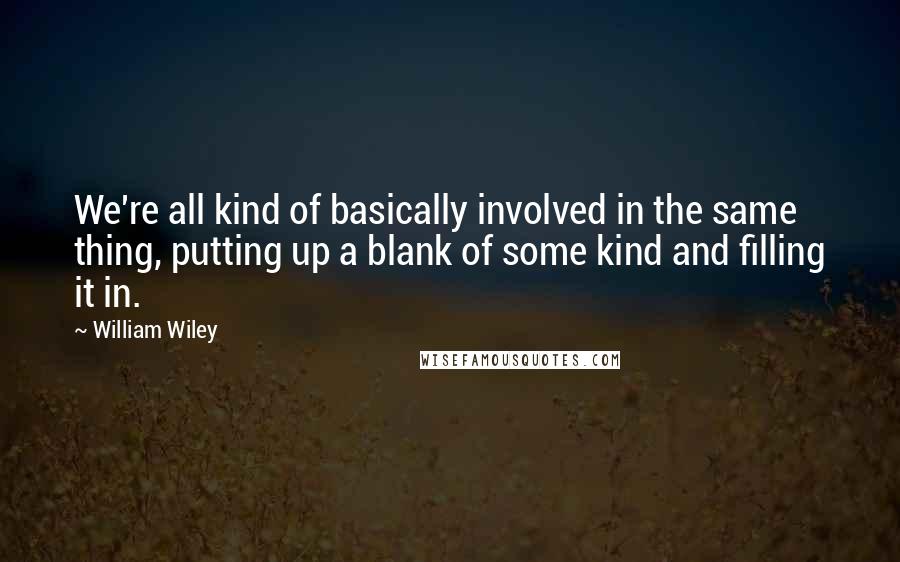 William Wiley Quotes: We're all kind of basically involved in the same thing, putting up a blank of some kind and filling it in.
