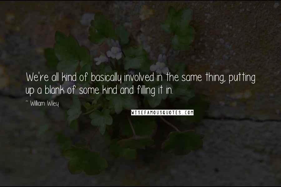 William Wiley Quotes: We're all kind of basically involved in the same thing, putting up a blank of some kind and filling it in.