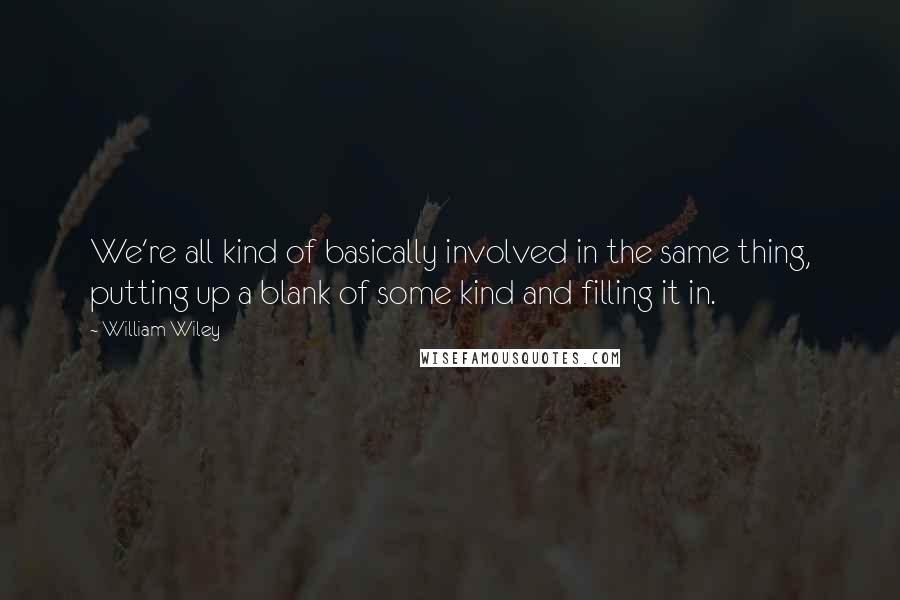 William Wiley Quotes: We're all kind of basically involved in the same thing, putting up a blank of some kind and filling it in.