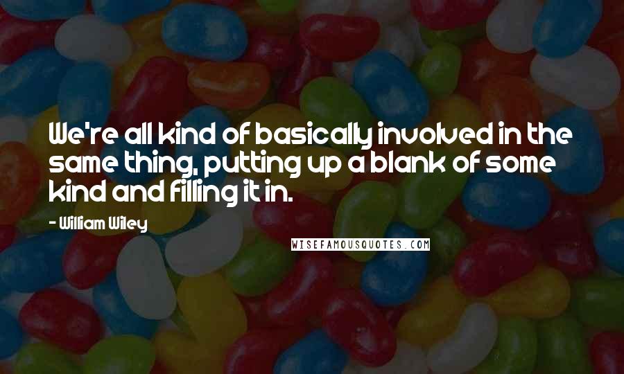 William Wiley Quotes: We're all kind of basically involved in the same thing, putting up a blank of some kind and filling it in.