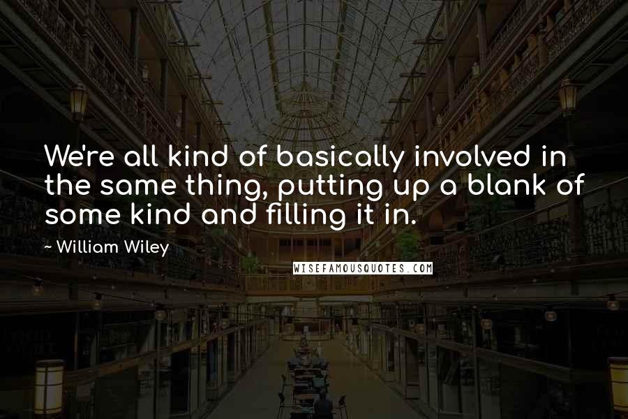 William Wiley Quotes: We're all kind of basically involved in the same thing, putting up a blank of some kind and filling it in.