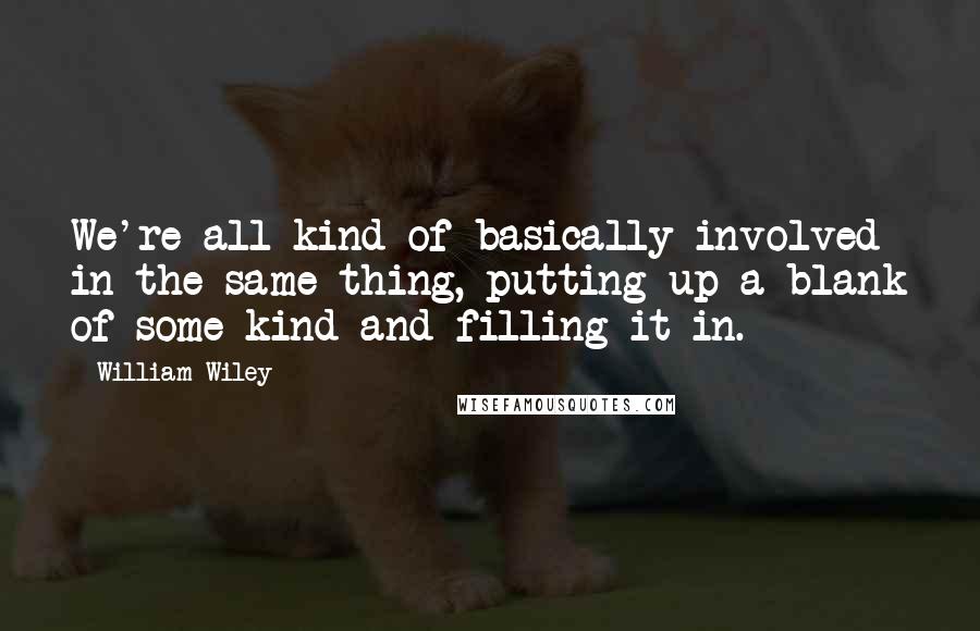 William Wiley Quotes: We're all kind of basically involved in the same thing, putting up a blank of some kind and filling it in.