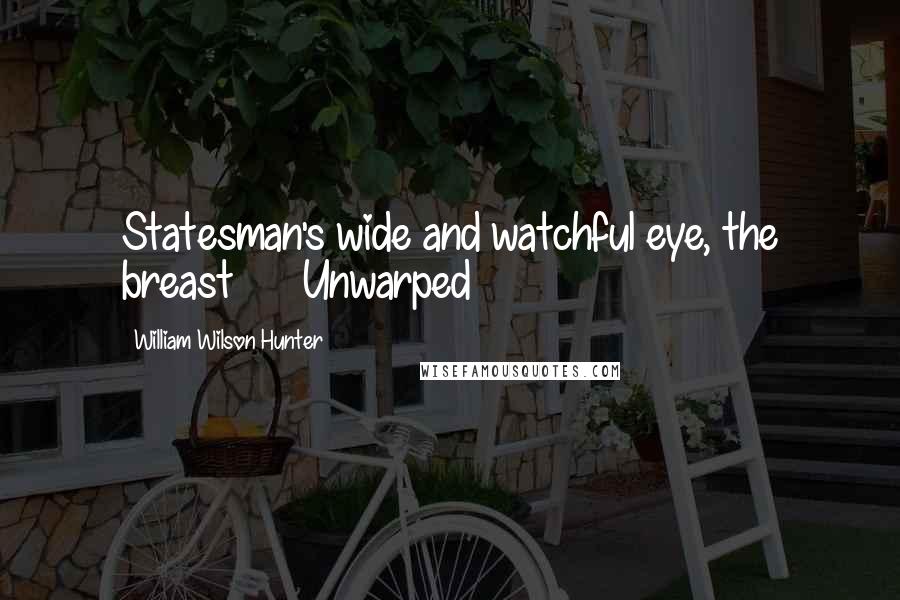 William Wilson Hunter Quotes: Statesman's wide and watchful eye, the breast      Unwarped