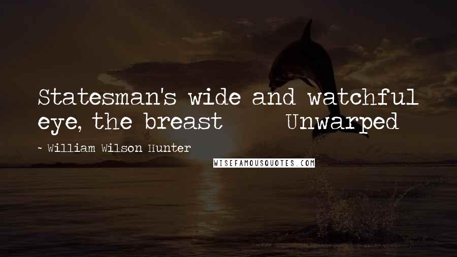 William Wilson Hunter Quotes: Statesman's wide and watchful eye, the breast      Unwarped