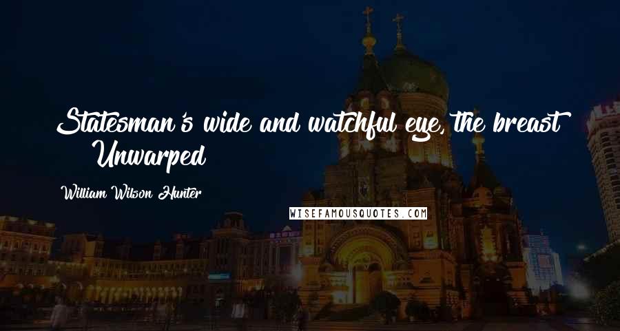 William Wilson Hunter Quotes: Statesman's wide and watchful eye, the breast      Unwarped