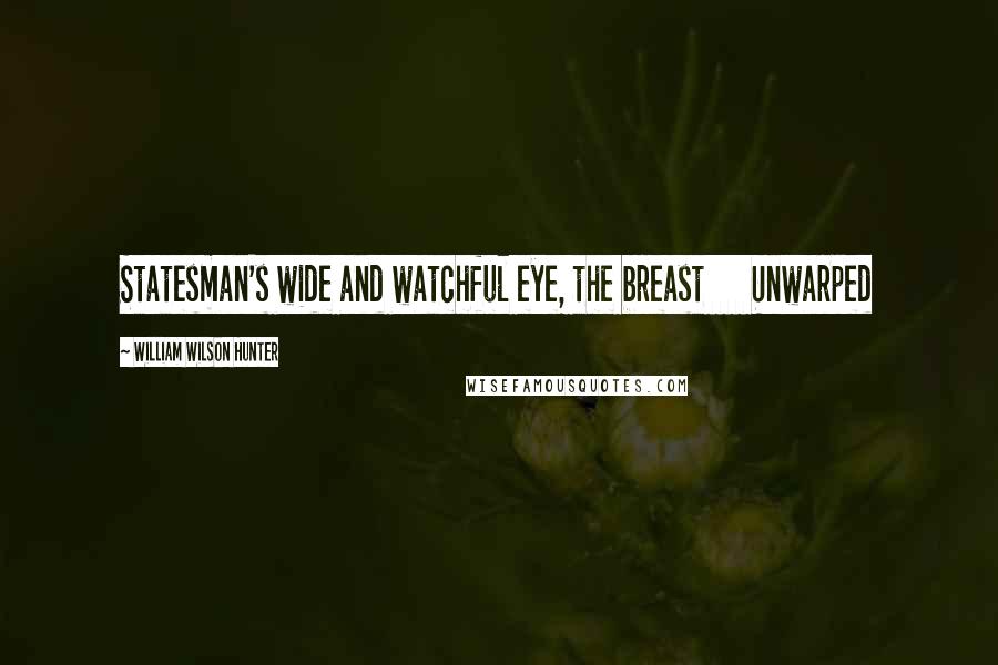 William Wilson Hunter Quotes: Statesman's wide and watchful eye, the breast      Unwarped