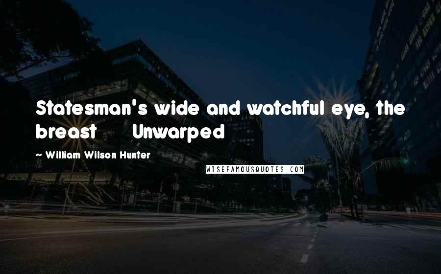 William Wilson Hunter Quotes: Statesman's wide and watchful eye, the breast      Unwarped