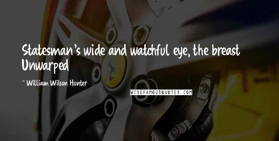 William Wilson Hunter Quotes: Statesman's wide and watchful eye, the breast      Unwarped