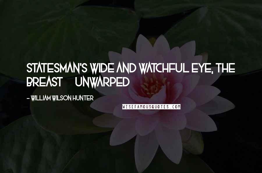 William Wilson Hunter Quotes: Statesman's wide and watchful eye, the breast      Unwarped