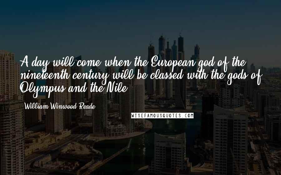 William Winwood Reade Quotes: A day will come when the European god of the nineteenth century will be classed with the gods of Olympus and the Nile.