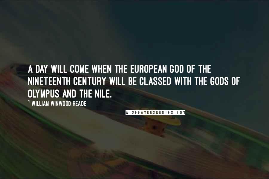 William Winwood Reade Quotes: A day will come when the European god of the nineteenth century will be classed with the gods of Olympus and the Nile.
