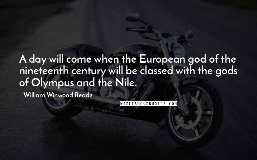 William Winwood Reade Quotes: A day will come when the European god of the nineteenth century will be classed with the gods of Olympus and the Nile.